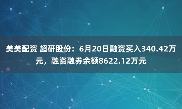 美美配资 超研股份：6月20日融资买入340.42万元，融资融券余额8622.12万元