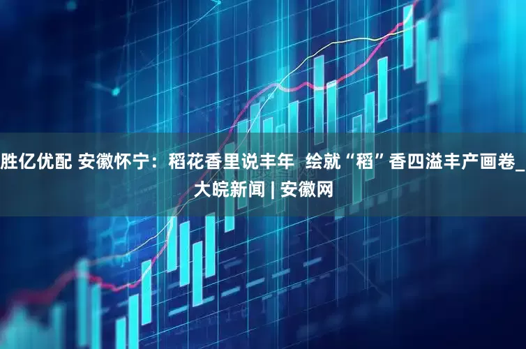 胜亿优配 安徽怀宁：稻花香里说丰年  绘就“稻”香四溢丰产画卷_大皖新闻 | 安徽网