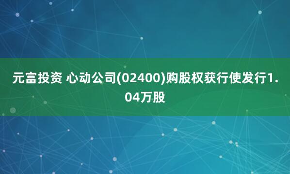元富投资 心动公司(02400)购股权获行使发行1.04万股
