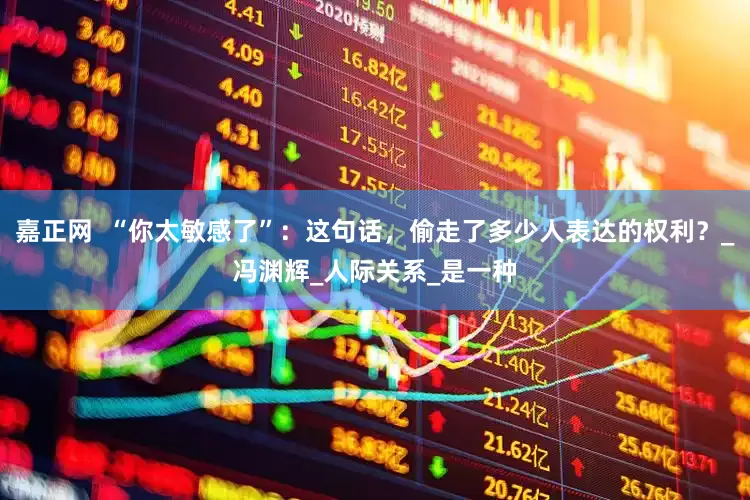 嘉正网  “你太敏感了”：这句话，偷走了多少人表达的权利？_冯渊辉_人际关系_是一种