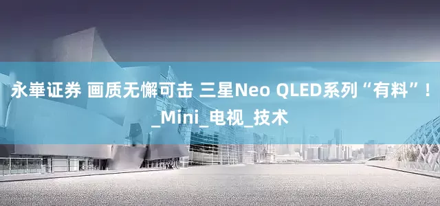 永崋证券 画质无懈可击 三星Neo QLED系列“有料”！_Mini_电视_技术