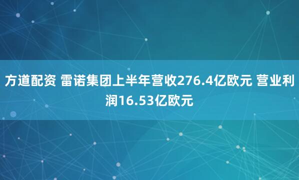 方道配资 雷诺集团上半年营收276.4亿欧元 营业利润16.53亿欧元