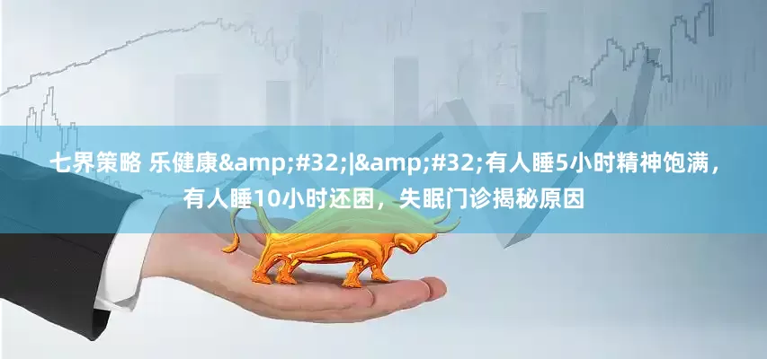 七界策略 乐健康&#32;|&#32;有人睡5小时精神饱满，有人睡10小时还困，失眠门诊揭秘原因