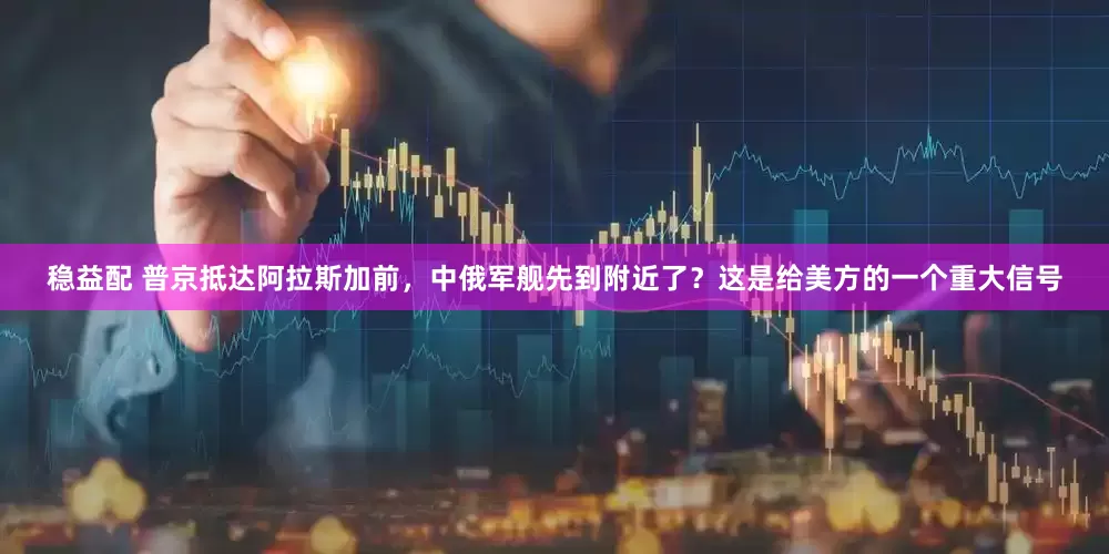 稳益配 普京抵达阿拉斯加前，中俄军舰先到附近了？这是给美方的一个重大信号