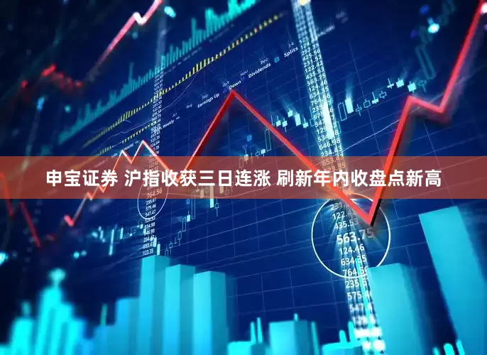 申宝证券 沪指收获三日连涨 刷新年内收盘点新高