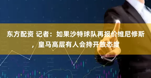 东方配资 记者：如果沙特球队再报价维尼修斯，皇马高层有人会持开放态度