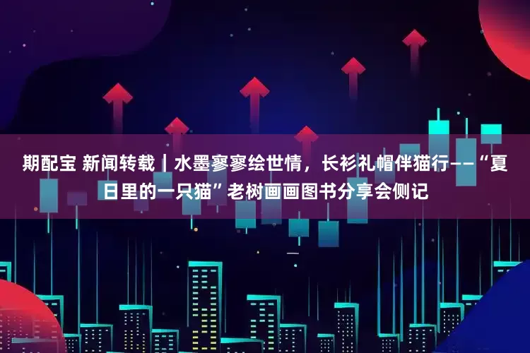 期配宝 新闻转载｜水墨寥寥绘世情，长衫礼帽伴猫行——“夏日里的一只猫”老树画画图书分享会侧记