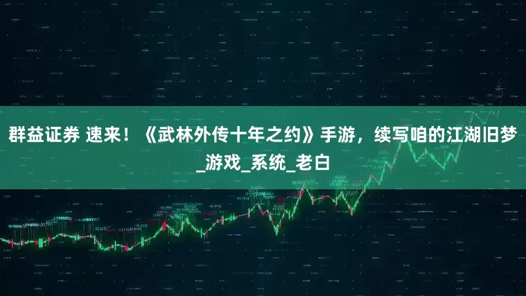 群益证券 速来！《武林外传十年之约》手游，续写咱的江湖旧梦_游戏_系统_老白