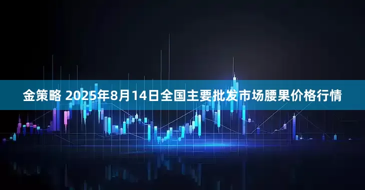 金策略 2025年8月14日全国主要批发市场腰果价格行情
