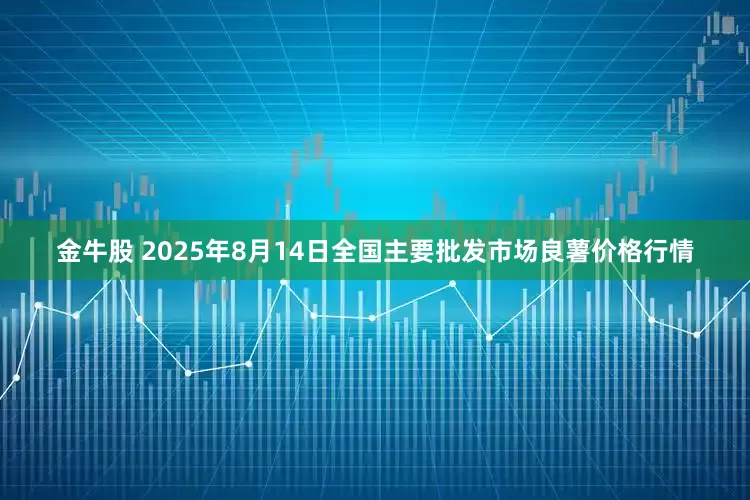 金牛股 2025年8月14日全国主要批发市场良薯价格行情