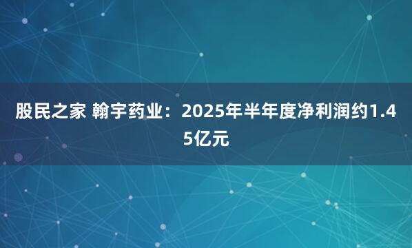 股民之家 翰宇药业：2025年半年度净利润约1.45亿元