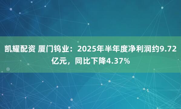 凯耀配资 厦门钨业：2025年半年度净利润约9.72亿元，同比下降4.37%
