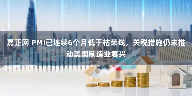 嘉正网 PMI已连续6个月低于枯荣线，关税措施仍未推动美国制造业复兴