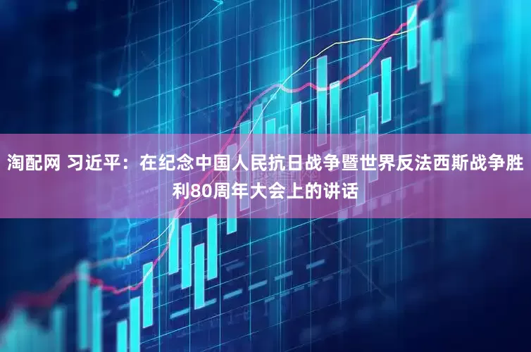 淘配网 习近平：在纪念中国人民抗日战争暨世界反法西斯战争胜利80周年大会上的讲话