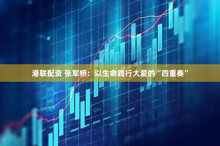 港联配资 张军桥：以生命践行大爱的“四重奏”