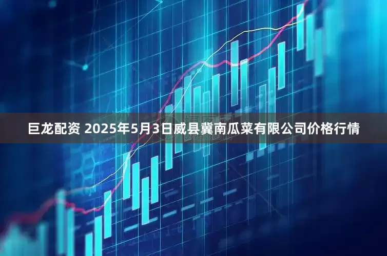 巨龙配资 2025年5月3日威县冀南瓜菜有限公司价格行情