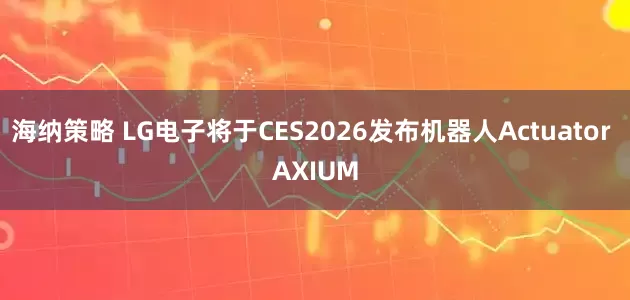 海纳策略 LG电子将于CES2026发布机器人Actuator AXIUM