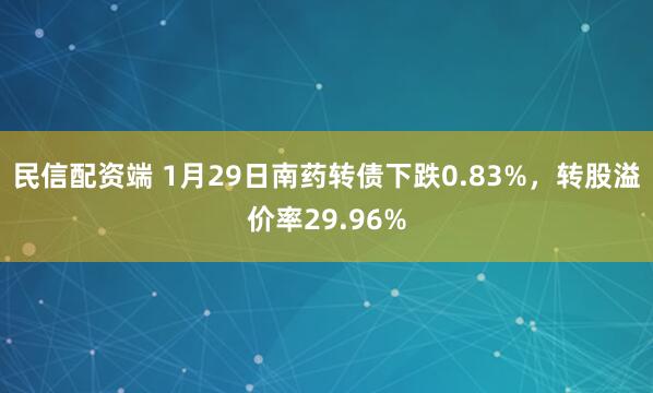 民信配资端 1月29日南药转债下跌0.83%，转股溢价率29.96%