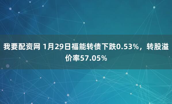 我要配资网 1月29日福能转债下跌0.53%，转股溢价率57.05%