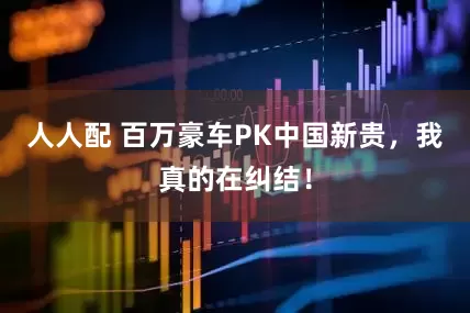 人人配 百万豪车PK中国新贵，我真的在纠结！
