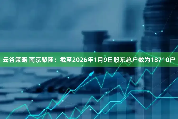 云谷策略 南京聚隆：截至2026年1月9日股东总户数为18710户