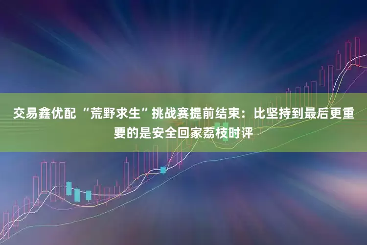 交易鑫优配 “荒野求生”挑战赛提前结束：比坚持到最后更重要的是安全回家荔枝时评