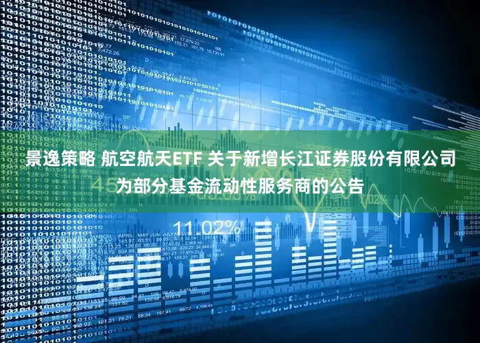 景逸策略 航空航天ETF 关于新增长江证券股份有限公司为部分基金流动性服务商的公告