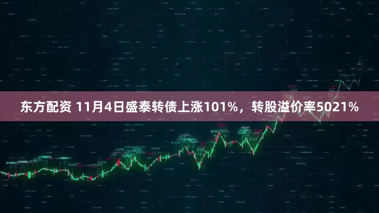 东方配资 11月4日盛泰转债上涨101%，转股溢价率5021%