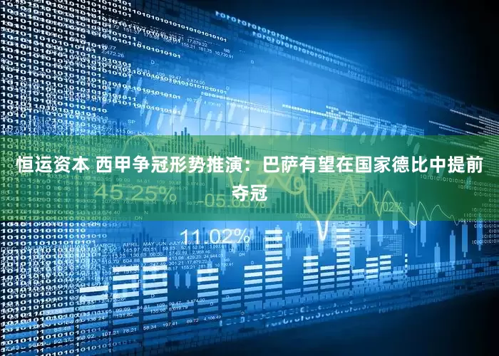 恒运资本 西甲争冠形势推演：巴萨有望在国家德比中提前夺冠
