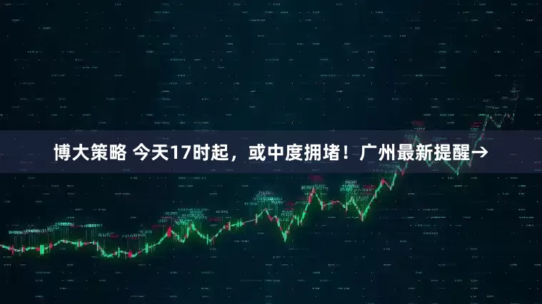 博大策略 今天17时起，或中度拥堵！广州最新提醒→