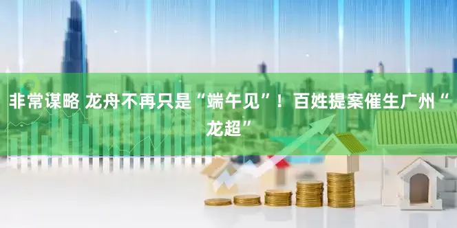 非常谋略 龙舟不再只是“端午见”！百姓提案催生广州“龙超”